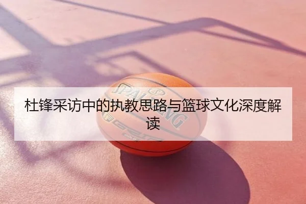 杜锋采访中的执教思路与篮球文化深度解读