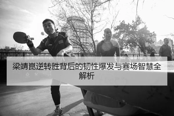 梁靖崑逆转胜背后的韧性爆发与赛场智慧全解析