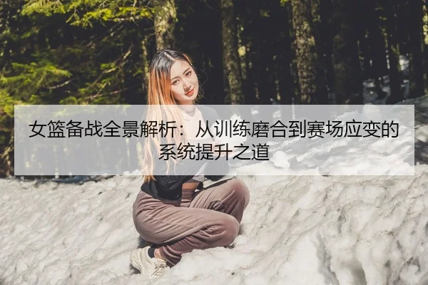 女篮备战全景解析：从训练磨合到赛场应变的系统提升之道