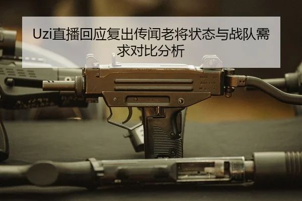 Uzi直播回应复出传闻老将状态与战队需求对比分析