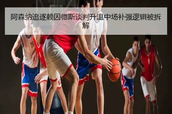 阿森纳追逐赖因德斯谈判升温中场补强逻辑被拆解