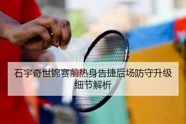 石宇奇世锦赛前热身告捷后场防守升级细节解析