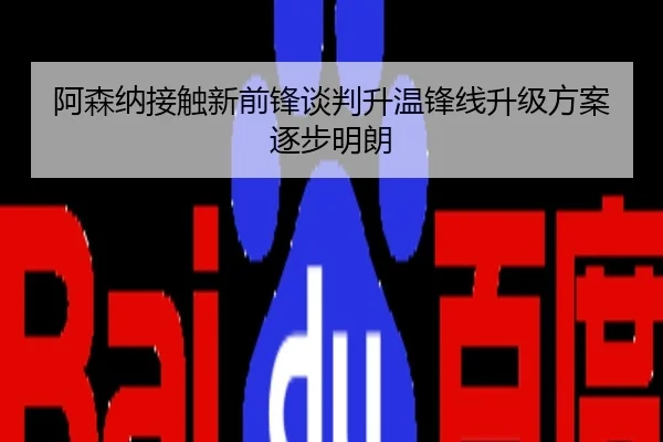 阿森纳接触新前锋谈判升温锋线升级方案逐步明朗