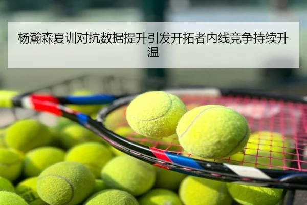 杨瀚森夏训对抗数据提升引发开拓者内线竞争持续升温