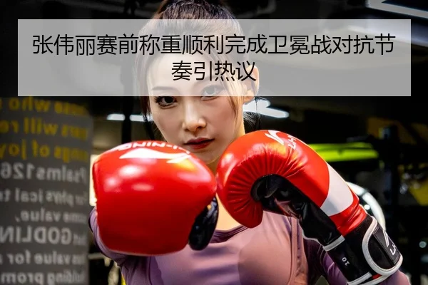 张伟丽赛前称重顺利完成卫冕战对抗节奏引热议