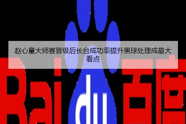 赵心童大师赛晋级后长台成功率提升黑球处理成最大看点