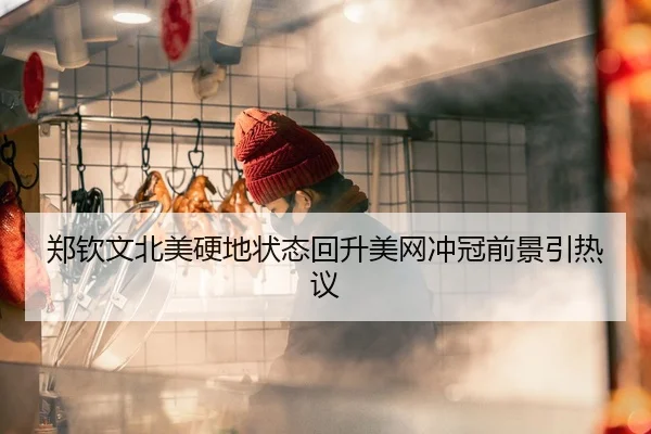 郑钦文北美硬地状态回升美网冲冠前景引热议