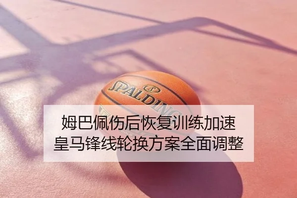 姆巴佩伤后恢复训练加速 皇马锋线轮换方案全面调整