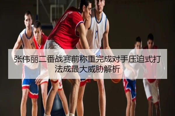张伟丽二番战赛前称重完成对手压迫式打法成最大威胁解析