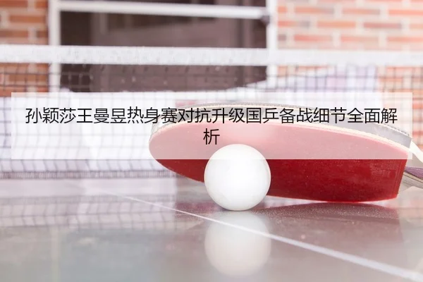 孙颖莎王曼昱热身赛对抗升级国乒备战细节全面解析