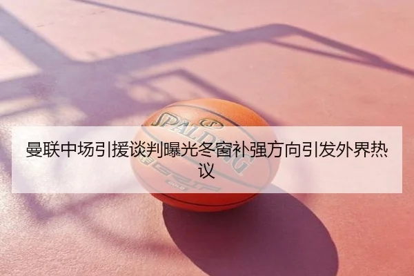 曼联中场引援谈判曝光冬窗补强方向引发外界热议