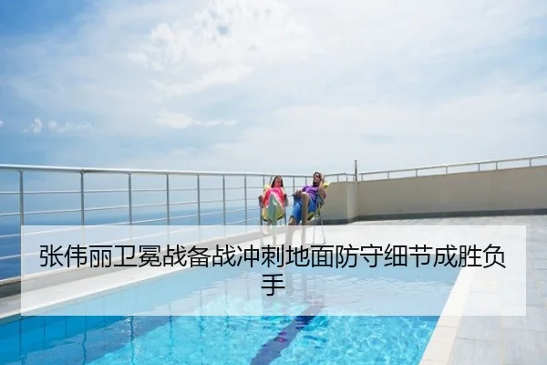 张伟丽卫冕战备战冲刺地面防守细节成胜负手